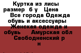 Куртка из лисы 46 размер  б/у › Цена ­ 4 500 - Все города Одежда, обувь и аксессуары » Женская одежда и обувь   . Амурская обл.,Свободненский р-н